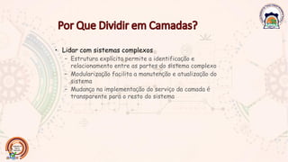 • Lidar com sistemas complexos
– Estrutura explícita permite a identificação e
relacionamento entre as partes do sistema complexo
– Modularização facilita a manutenção e atualização do
sistema
– Mudança na implementação do serviço da camada é
transparente para o resto do sistema
 