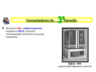 No ano de 1965, a Digital Equipment
introduziu o PDP-8, o primeiro
minicomputador comercial e com preço
competitivo.
Computadores de GeraçãoComputadores de Geração
 