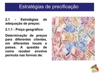 2.1 - Estratégias de adequação de preços: 2.1.1 - Preço geográfico: Determinação de preços para diferentes clientes, em diferentes locais e países. A questão de como receber envolve permuta nas formas de:   Estratégias de precificação  