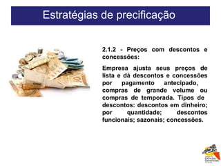 2.1.2 - Preços com descontos e concessões: Empresa ajusta seus preços de lista e dá descontos e concessões por pagamento antecipado,  compras de grande volume ou compras de temporada. Tipos de  descontos: descontos em dinheiro; por quantidade; descontos funcionais; sazonais; concessões. Estratégias de precificação  