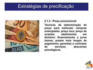 2.1.3 - Preço promocional: Técnicas de determinação de preço para estimular compras antecipadas: preço isca; preço de ocasião; abatimentos em dinheiro; financiamento a juros baixos; prazos mais longos de pagamento; garantias e contratos de serviços; descontos psicológicos. Estratégias de precificação  