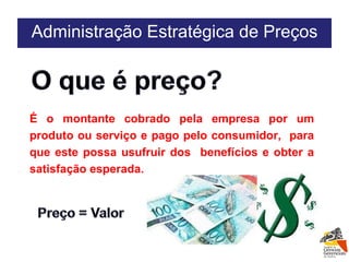 Administração Estratégica de Preços É o montante cobrado pela empresa por um produto ou serviço e pago pelo consumidor,  para que este possa usufruir dos  benefícios e obter a satisfação esperada. 