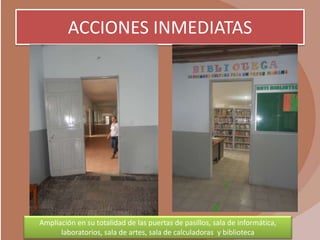 ACCIONES INMEDIATAS




Ampliación en su totalidad de las puertas de pasillos, sala de informática,
      laboratorios, sala de artes, sala de calculadoras y biblioteca
 