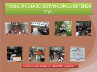 TRABAJO COLABORATIVO CON LA DEFENSA
               CIVIL




       Socialización del trabajo con estudiantes y docentes
 