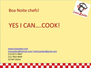 Boa Noite chefs! YES I CAN….COOK! www.luizazaidan.com luizazaidan@hotmail.com/chef.luzaidan@gmail.com (11) 8171-9967  (11) 7832-9649  55*84*16554 