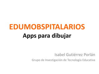 EDUMOBSPITALARIOS
Apps para dibujar
Isabel Gutiérrez Porlán
Grupo de Investigación de Tecnología Educativa

 
