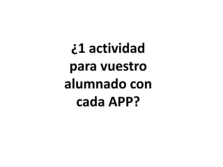 ¿1 actividad
para vuestro
alumnado con
cada APP?

 