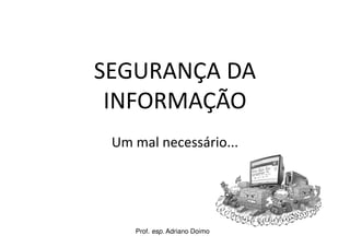 Prof. esp. Adriano Doimo
SEGURANÇA DA
INFORMAÇÃO
Um mal necessário...
 
