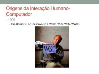 Origens da Interação Humano-
Computador
• 1990
• Tim Berners-Lee desenvolve a World-Wide Web (WWW)
 