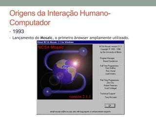 Origens da Interação Humano-
Computador
• 1993
• Lançamento do Mosaic, o primeiro browser amplamente utilizado.
 