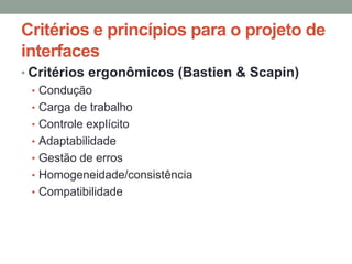 Critérios e princípios para o projeto de
interfaces
• Critérios ergonômicos (Bastien & Scapin)
• Condução
• Carga de trabalho
• Controle explícito
• Adaptabilidade
• Gestão de erros
• Homogeneidade/consistência
• Compatibilidade
 