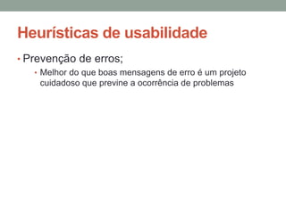 Heurísticas de usabilidade
• Prevenção de erros;
• Melhor do que boas mensagens de erro é um projeto
cuidadoso que previne a ocorrência de problemas
 