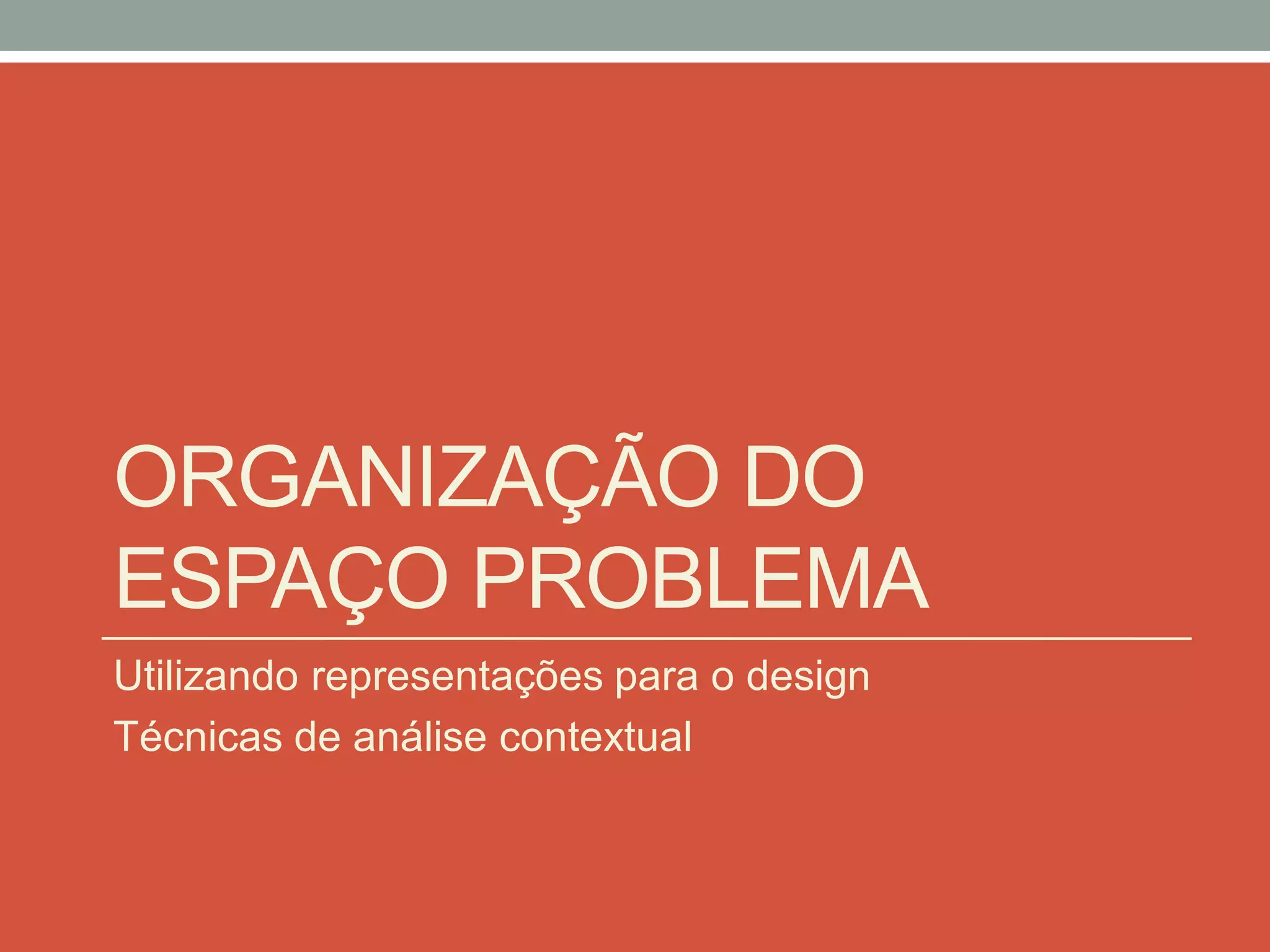 ORGANIZAÇÃO DO
ESPAÇO PROBLEMA
Utilizando representações para o design
Técnicas de análise contextual
 