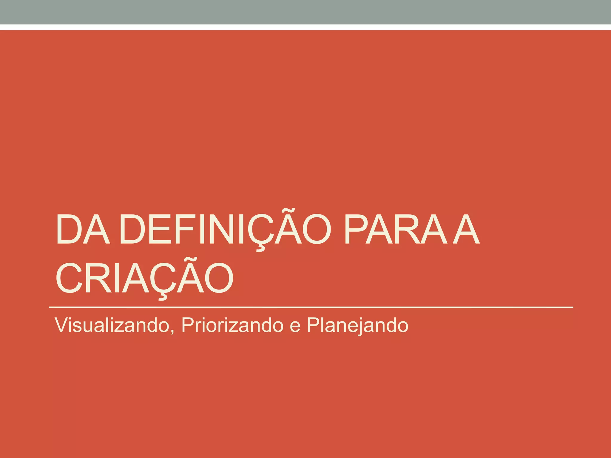 DA DEFINIÇÃO PARAA
CRIAÇÃO
Visualizando, Priorizando e Planejando
 