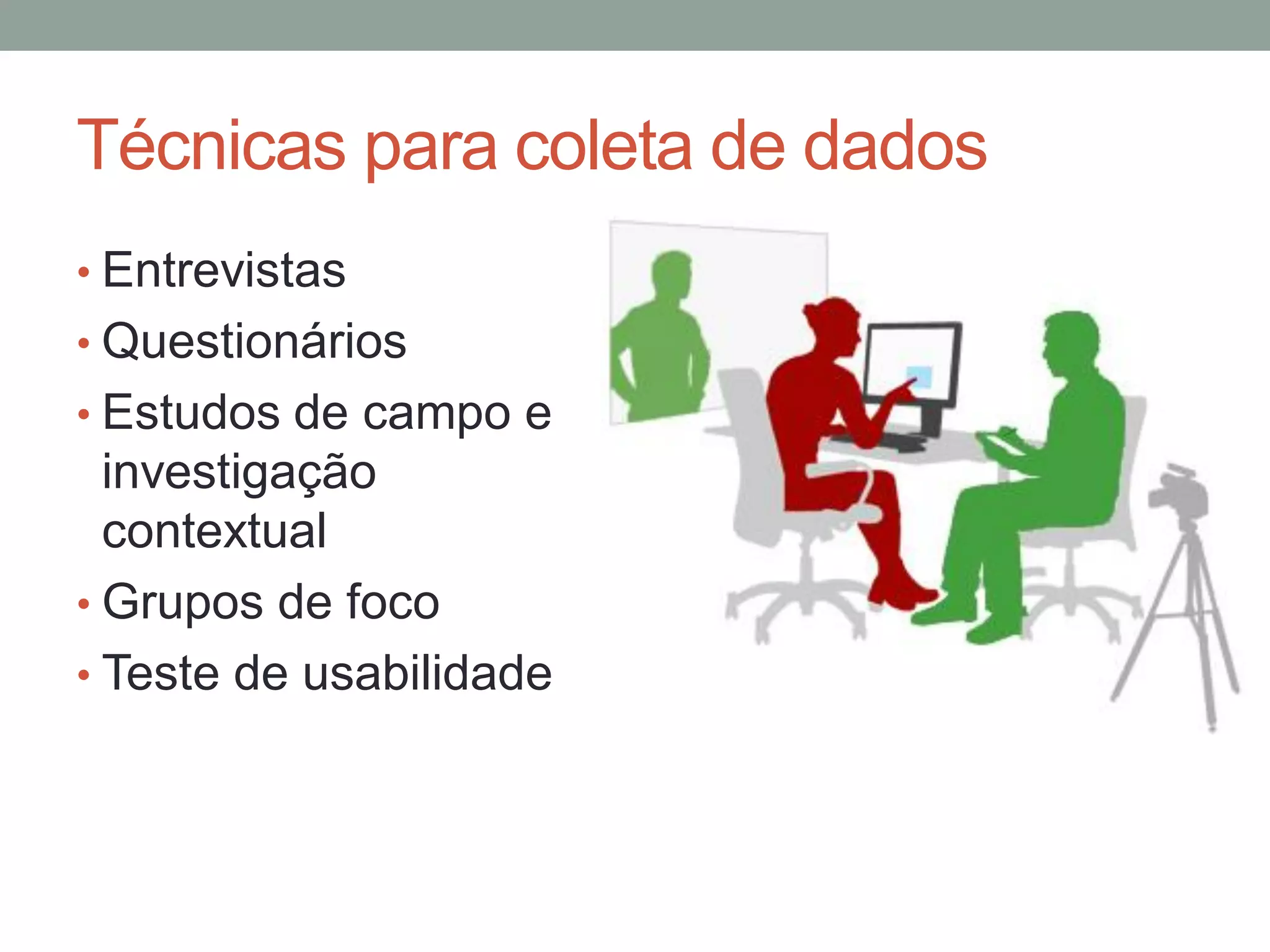 Técnicas para coleta de dados
• Entrevistas
• Questionários
• Estudos de campo e
investigação
contextual
• Grupos de foco
• Teste de usabilidade
 