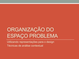 ORGANIZAÇÃO DO
ESPAÇO PROBLEMA
Utilizando representações para o design
Técnicas de análise contextual
 