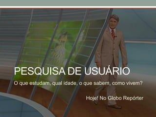 PESQUISA DE USUÁRIO
O que estudam, qual idade, o que sabem, como vivem?
Hoje! No Globo Repórter
 