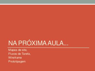 NA PRÓXIMAAULA...
Mapas de site,
Fluxos de Tarefa,
Wireframe
Prototipagem
 