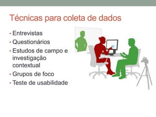 Técnicas para coleta de dados
• Entrevistas
• Questionários
• Estudos de campo e
investigação
contextual
• Grupos de foco
• Teste de usabilidade
 