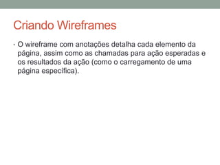 Criando Wireframes
• O wireframe com anotações detalha cada elemento da
página, assim como as chamadas para ação esperadas e
os resultados da ação (como o carregamento de uma
página específica).
 