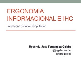 ERGONOMIA
INFORMACIONAL E IHC
Interação Humano-Computador
Rosendy Jess Fernandez Galabo
rj@fgalabo.com
@zndgalabo
 