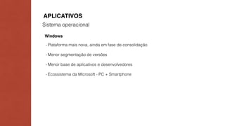APLICATIVOS 
Sistema operacional 
Windows 
- Plataforma mais nova, ainda em fase de consolidação 
- Menor segmentação de versões 
- Menor base de aplicativos e desenvolvedores 
- Ecossistema da Microsoft - PC + Smartphone 
 