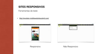 SITES RESPONSIVOS 
Ferramentas de teste 
• http://emulator.mobilewebsitesubmit.com/ 
Responsivo Não Responsivo 
 