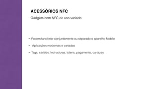 ACESSÓRIOS NFC 
Gadgets com NFC de uso variado 
• Podem funcionar conjuntamente ou separado o aparelho Mobile 
• Aplicações modernas e variadas 
• Tags, cartões, fechaduras, totens, pagamento, cartazes 
 