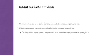 SENSORES SMARTPHONES 
• Permitem diversos usos como contar passos, batimentos, temperatura, etc. 
• Podem ser usados para games, utilitários ou funções de emergência 
• Ou dispositivo sente que vc teve um acidente e envia uma chamada de emergência 
 