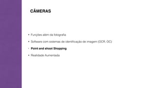 CÂMERAS 
• Funções além da fotografia 
• Software com sistemas de identificação de imagem (OCR, OC) 
• Point and shoot Shopping 
• Realidade Aumentada 
 