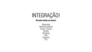 INTEGRAÇÃO! 
Envolva todas as áreas! 
Marketing 
Marketing Digital 
Varejo / Canais 
Vendas 
Branding 
SAC 
Logistica 
ETC 
 