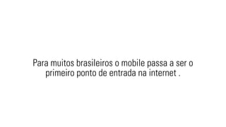 Para muitos brasileiros o mobile passa a ser o 
primeiro ponto de entrada na internet . 
 