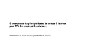 O smartphone é a principal forma de acesso à internet 
para 25% dos usuários (brasileiros). 
Levantamento da Mobile Marketing Association de Dez/2013 
 