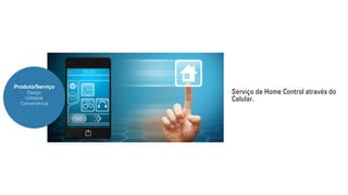 Produto/Serviço 
Design 
Utilidade 
Conveniência 
Serviço de Home Control através do 
Celular. 
 