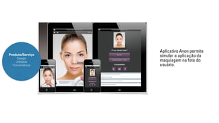 Produto/Serviço 
Design 
Utilidade 
Conveniência 
Aplicativo Avon permite 
simular a aplicação da 
maquiagem na foto do 
usuário. 
 