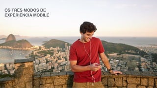 OS TRÊS MODOS DE 
EXPERIÊNCIA MOBILE 
 