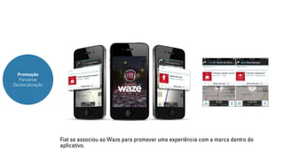 Promoção 
Parcerias 
Geolocalização 
Fiat se associou ao Waze para promover uma experiência com a marca dentro do 
aplicativo. 
 