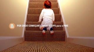 POR ONDE COMEÇAR? - BABY STEPS para o PME 
 