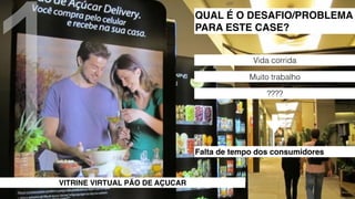 1 QUAL É O DESAFIO/PROBLEMA 
VITRINE VIRTUAL PÃO DE AÇUCAR 
PARA ESTE CASE? 
Vida corrida 
Muito trabalho 
???? 
Falta de tempo dos consumidores 
 