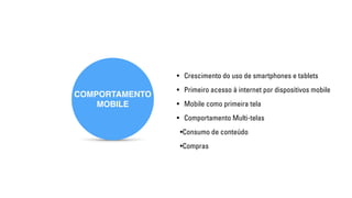 COMPORTAMENTO 
MOBILE 
• Crescimento do uso de smartphones e tablets 
• Primeiro acesso à internet por dispositivos mobile 
• Mobile como primeira tela 
• Comportamento Multi-telas 
•Consumo de conteúdo 
•Compras 
 