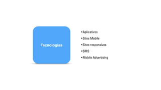 Tecnologias 
• Aplicativos 
• Sites Mobile 
• Sites responsivos 
•SMS 
• Mobile Advertising 
 