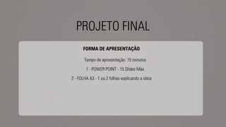 PROJETO FINAL 
FORMA DE APRESENTAÇÃO 
Tempo de apresentação: 15 minutos 
1 - POWER POINT - 15 Slides Máx 
2 - FOLHA A3 - 1 ou 2 folhas explicando a ideia 
 