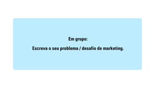 Em grupo: 
Escreva o seu problema / desafio de marketing. 
 
