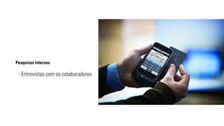 Pesquisas internas 
- Entrevistas com os colaboradores 
 