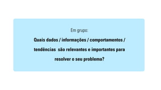 Em grupo: 
Quais dados / informações / comportamentos / 
tendências são relevantes e importantes para 
resolver o seu problema? 
 