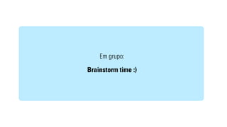 Em grupo: 
Brainstorm time :) 
 