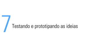 7Testando e prototipando as ideias 
 
