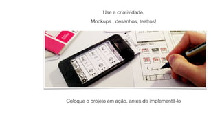 Use a criatividade. 
Mockups , desenhos, teatros! 
Coloque o projeto em ação, antes de implementá-lo 
 
