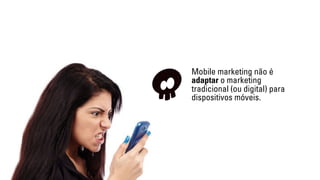 Mobile marketing não é 
adaptar o marketing 
tradicional (ou digital) para 
dispositivos móveis. 
 