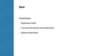 Som 
Possibilidades 
- Pagamento móvel 
- Troca de informações entre dispositivos 
- Ações promocionais 
 